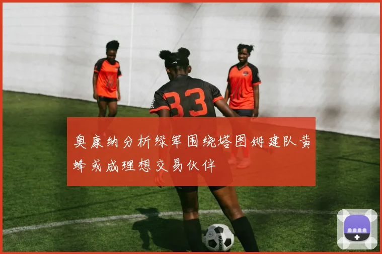奥康纳分析绿军围绕塔图姆建队黄蜂或成理想交易伙伴
