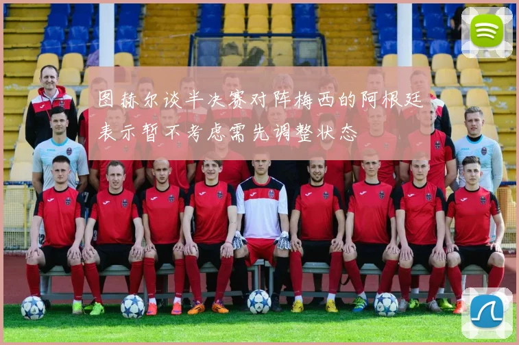 图赫尔谈半决赛对阵梅西的阿根廷表示暂不考虑需先调整状态