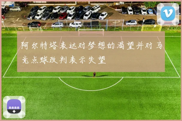 阿尔特塔表达对梦想的渴望并对马竞点球改判表示失望