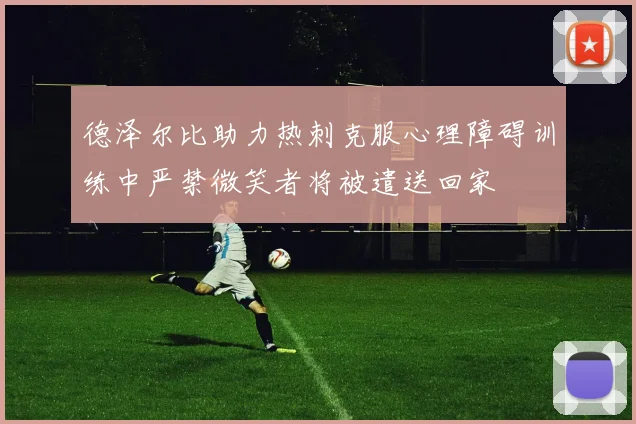 德泽尔比助力热刺克服心理障碍训练中严禁微笑者将被遣送回家