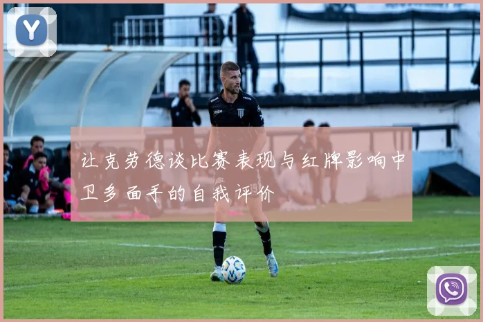 让克劳德谈比赛表现与红牌影响中卫多面手的自我评价