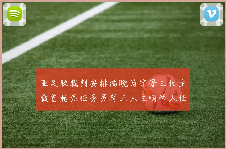 亚足联裁判安排揭晓马宁等三位主裁首轮无任务另有三人主哨两人任四官