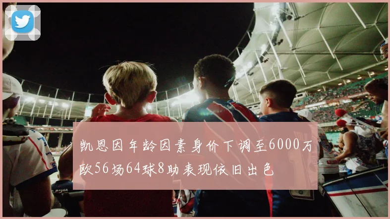凯恩因年龄因素身价下调至6000万欧56场64球8助表现依旧出色