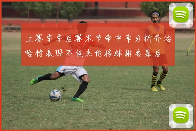 上赛季季后赛末节命中率分析乔治哈特表现不佳杰伦格林排名靠后