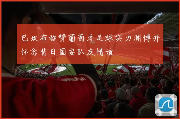 巴坎布称赞葡萄牙足球实力渊博并怀念昔日国安队友情谊