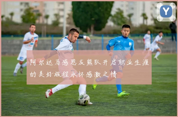阿尔达马感恩灰熊队开启职业生涯的美好旅程永怀感激之情