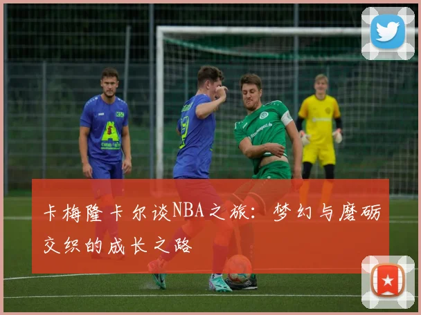 卡梅隆卡尔谈NBA之旅：梦幻与磨砺交织的成长之路