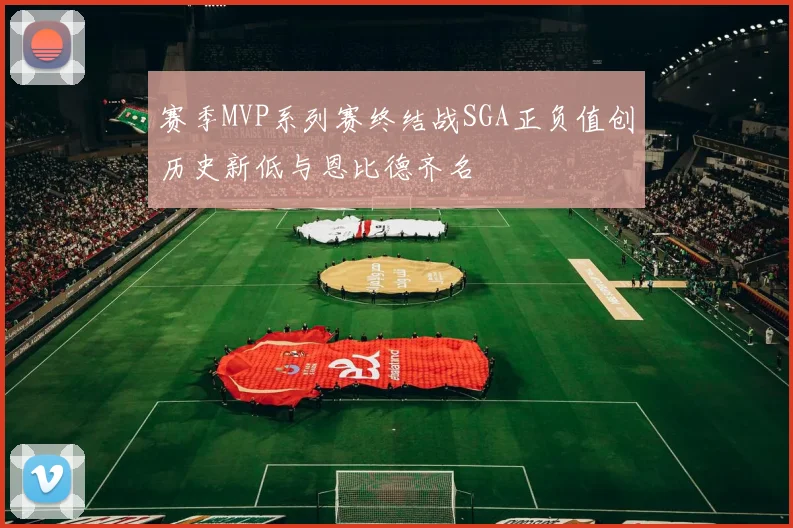 赛季MVP系列赛终结战SGA正负值创历史新低与恩比德齐名