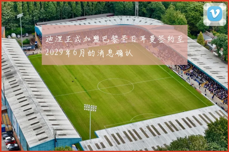 迪涅正式加盟巴黎圣日耳曼签约至2029年6月的消息确认