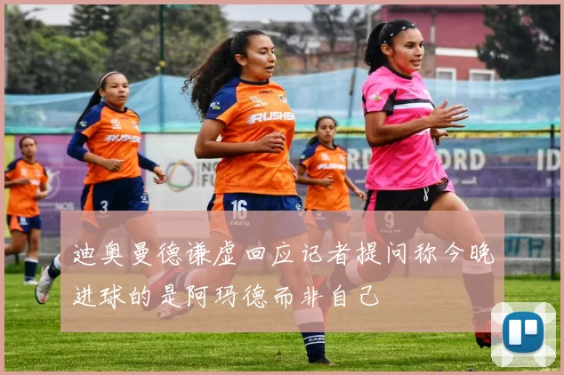 迪奥曼德谦虚回应记者提问称今晚进球的是阿玛德而非自己