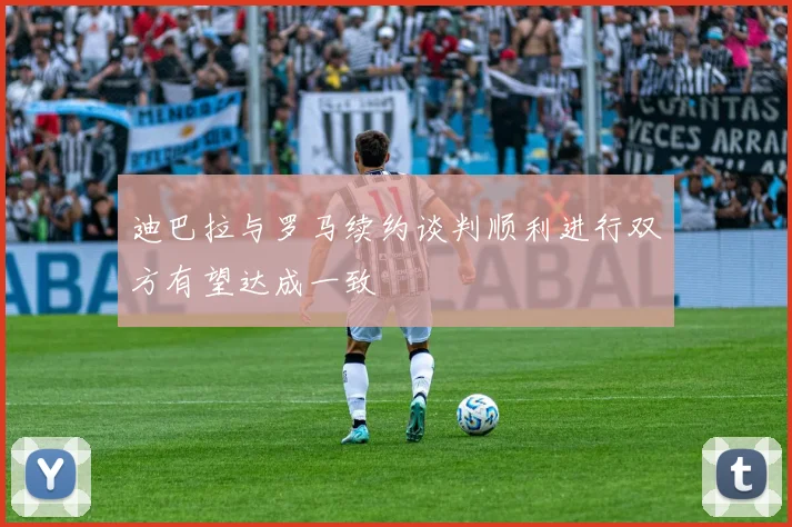 迪巴拉与罗马续约谈判顺利进行双方有望达成一致