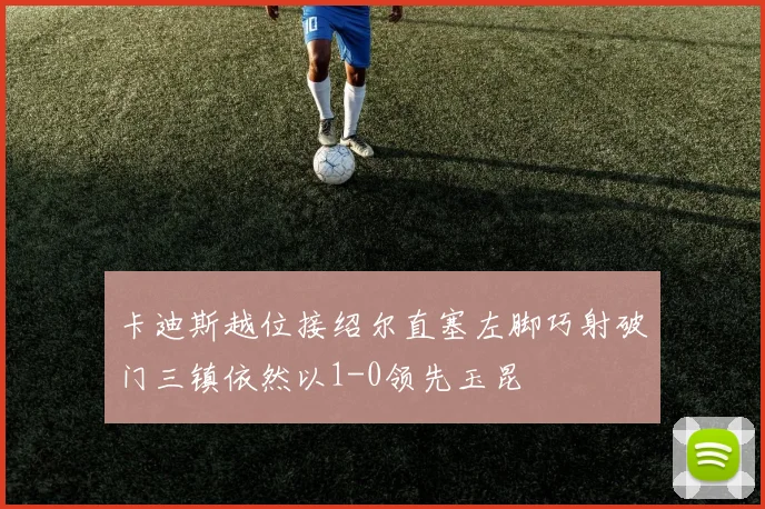 卡迪斯越位接绍尔直塞左脚巧射破门三镇依然以1-0领先玉昆