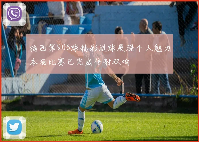 梅西第906球精彩进球展现个人魅力本场比赛已完成传射双响