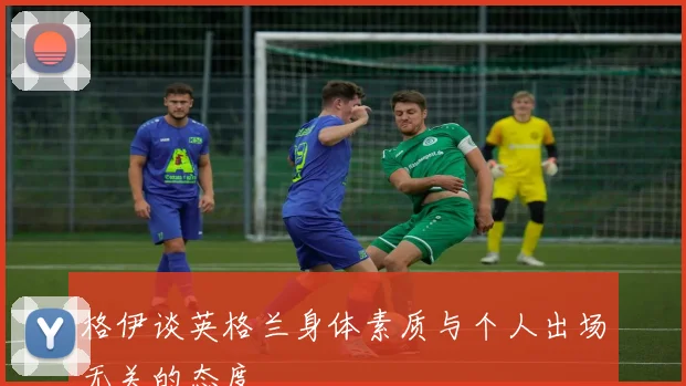 格伊谈英格兰身体素质与个人出场无关的态度