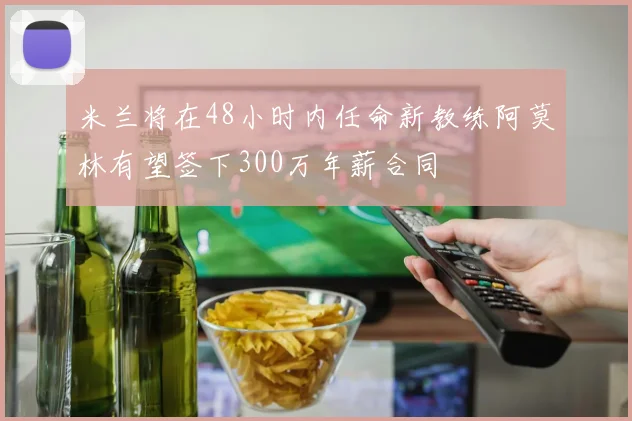 米兰将在48小时内任命新教练阿莫林有望签下300万年薪合同