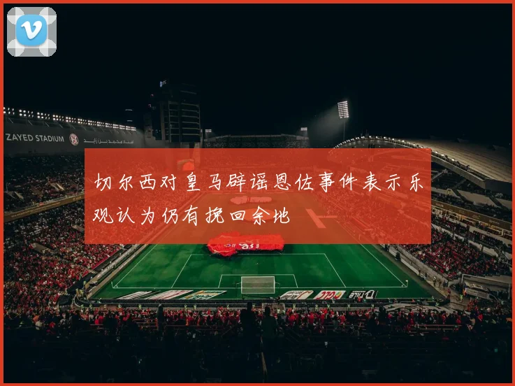 切尔西对皇马辟谣恩佐事件表示乐观认为仍有挽回余地