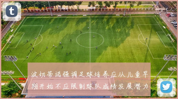 波切蒂诺强调足球培养应从儿童早期开始不应限制球队成绩发展潜力