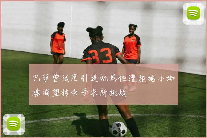 巴萨曾试图引进凯恩但遭拒绝小蜘蛛渴望转会寻求新挑战
