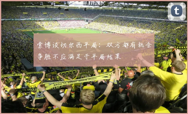 索博谈切尔西平局：双方都有机会争胜不应满足于平局结果