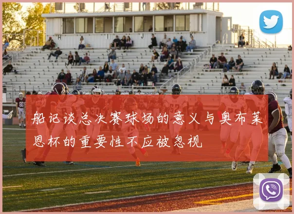 船记谈总决赛球场的意义与奥布莱恩杯的重要性不应被忽视