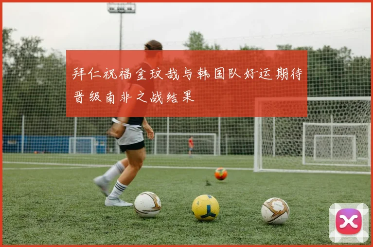 拜仁祝福金玟哉与韩国队好运期待晋级南非之战结果