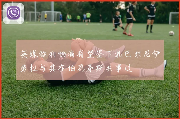 英媒称利物浦有望签下扎巴尔尼伊劳拉与其在伯恩茅斯共事过
