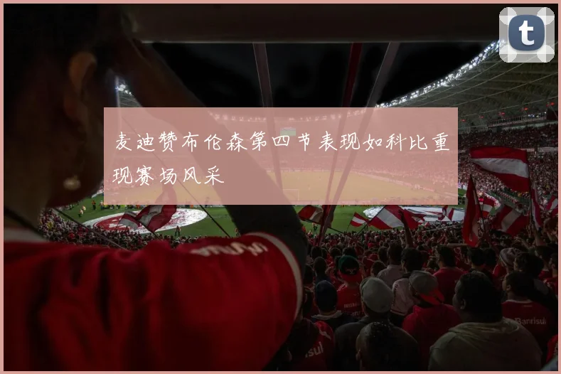 麦迪赞布伦森第四节表现如科比重现赛场风采