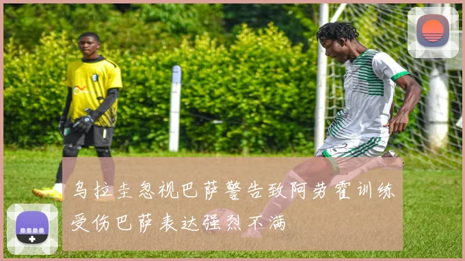 乌拉圭忽视巴萨警告致阿劳霍训练受伤巴萨表达强烈不满