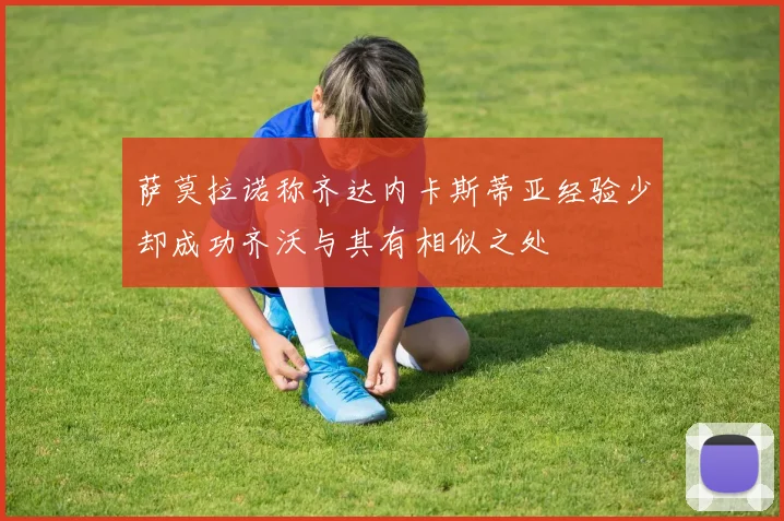 萨莫拉诺称齐达内卡斯蒂亚经验少却成功齐沃与其有相似之处