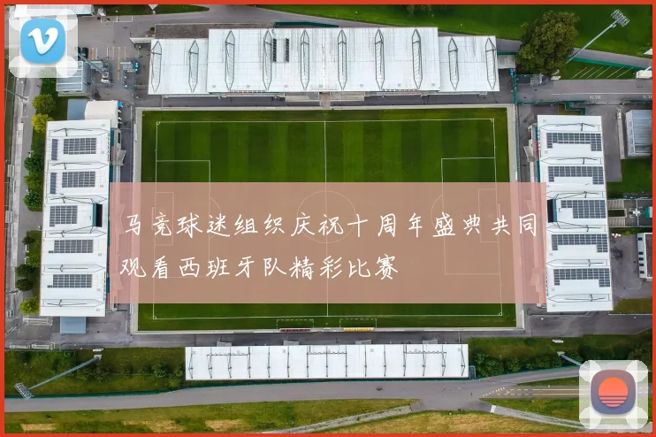 马竞球迷组织庆祝十周年盛典共同观看西班牙队精彩比赛