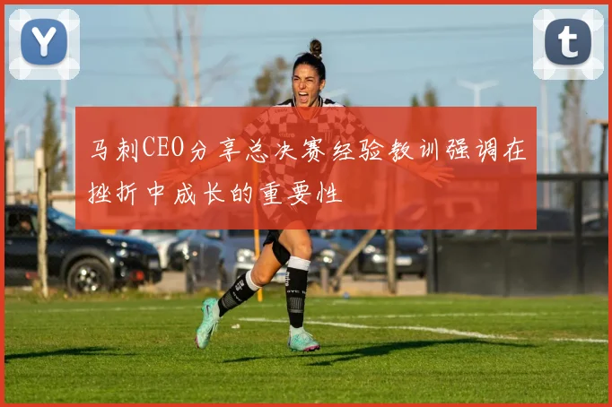 马刺CEO分享总决赛经验教训强调在挫折中成长的重要性